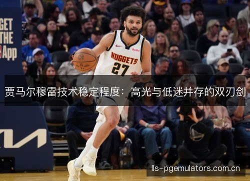贾马尔穆雷技术稳定程度：高光与低迷并存的双刃剑